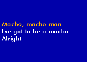 Ma cho, ma cho mo n

I've got to be a macho

AI rig hf