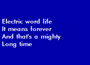 Electric word life

If mea ns f0 rever

And that's a mighiy

Long time