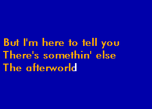 But I'm here to tell you

There's somethin' else

The afterworld