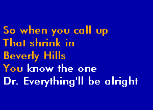 So when you call up

That shrink in

Beverly Hills
You know the one

Dr. Everything'll be alright