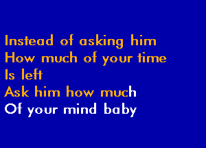 Instead of asking him
How much of your time

Is left

Ask him how much
Of your mind baby