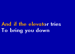 And if the elevator fries

To bring you down