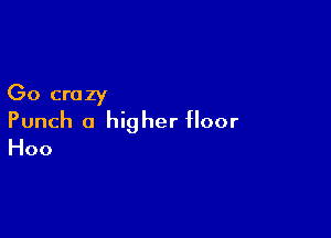 Go crazy

Punch 0 higher floor
Hoo