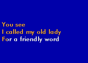 You see

I called my old lady

For a friendly word