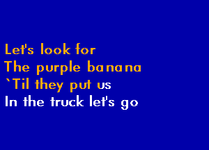 Lefs look for
The purple be no no

TiI they put us
In the truck let's go