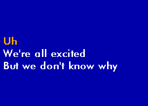 Uh

We're all excited
But we don't know why