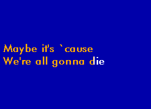 Maybe ifs cause

We're all gonna die