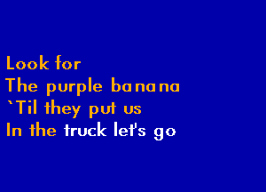 Look for
The purple be no no

TiI they put us
In the truck let's go