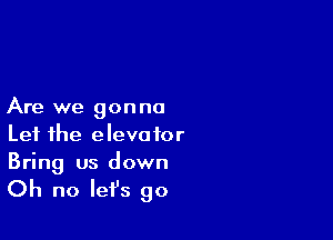 Are we gonna

Let the elevator
Bring us down

Oh no lefs go