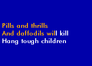 Pills and thrills

And daffodils will kill
Hang tough children