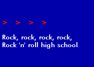 Rock, rock, rock, rock,

Rock 'n' roll high school
