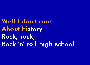 Well I don't care
About history

Rock, rock,

Rock InI roll high school