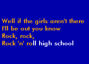 Well if the girls aren't there
I'll be out you know

Rock, rock,

Rock InI roll high school