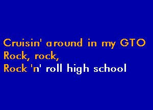 Cruisin' around in my GTO

Rock, rock,

Rock 'n' roll high school
