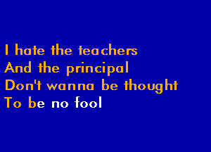 I hate the teachers
And the principal

Don't wanna be thought
To be no fool