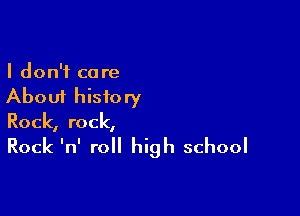 I don't care
About history

Rock, rock,

Rock InI roll high school