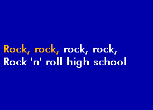 Rock, rock, rock, rock,

Rock 'n' roll high school