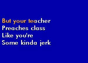 But your teacher
Preaches class

Like you're
Some kinda ierk