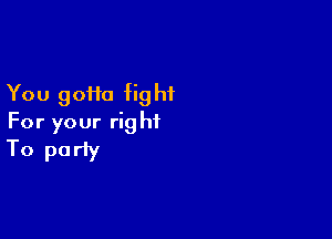 You gotta fig hf

For your right
To party