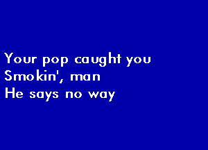 Your pop caught you

Smokin', man
He says no way