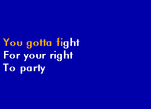 You gotta fig hf

For your right
To party