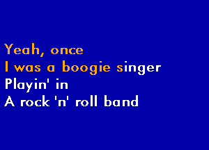 Yeah, once
I was a boogie singer

Playin' in

A rock 'n' roll band