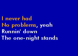 I never had
No problems, yeah

Runnin' down
The one-nighf stands