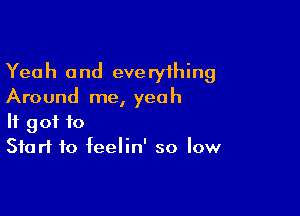 Yeah and everything
Around me, yeah

It got to
Start to feelin' so low