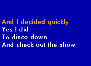 And I decided quickly
Yes I did

To disco down
And check out the show