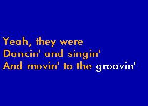 Yea h, they were

Dancin' and singin'
And movin' to the groovin'