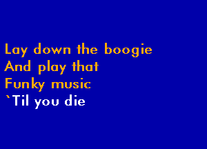 Lay down the boogie
And play that

Funky music

TiI you die