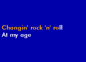 Changin' rock 'n' roll

At my age