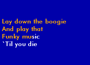 Lay down the boogie
And play that

Funky music

TiI you die