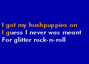 I got my hushpuppies on
I guess I never was meant
For inHer rock- n- roll