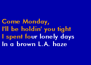 Come Monday,
I'll be holdin' you fight

I spent four lonely days
In a brown LA. haze