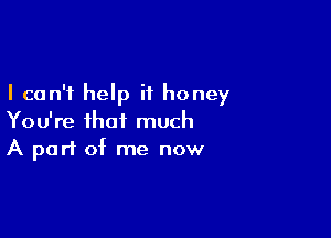 I can't help if honey

You're that much
A part of me now