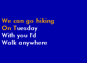 We can go hiking
On Tuesday

With you I'd
Walk a nywhere
