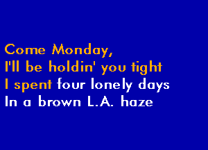 Come Monday,
I'll be holdin' you fight

I spent four lonely days
In a brown LA. haze