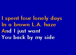 I spent four lonely days
In a brown LA. haze

And I just want
You back by my side