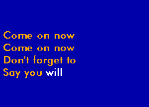 Come on now
Come on now

Don't forget to
Say you will