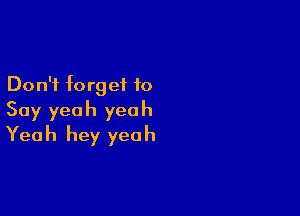 Don't forget to

Say yeah yeah
Yeah hey yeah