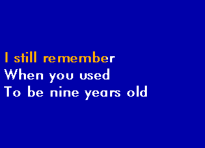 I still re member

When you used
To be nine years old