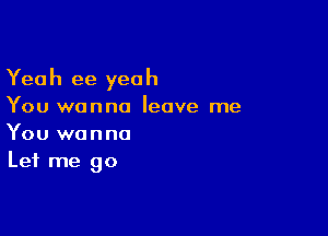 Yeah ee yeah

You wanna leave me

You wanna
Let me go