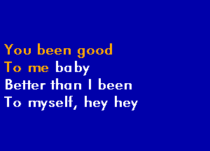 You been good

To me be by

Beiier than I been
To myself, hey hey