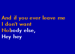 And if you ever leave me
I don't want

Nobody else,
Hey hey