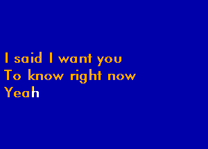 I said I want you

To know right now

Yeah