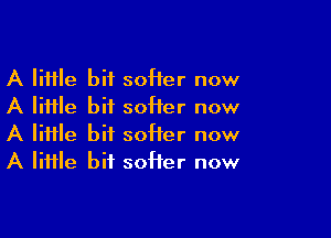 A lime bit soHer now
A little bit soHer now

A lime bit softer now
A Iiiile bit softer now