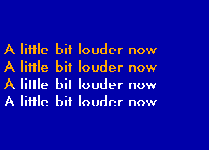 A lime bit louder now
A little bit louder now

A lime bit louder now
A Iiiile bit louder now