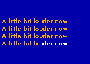 A lime bit louder now
A little bit louder now

A lime bit louder now
A Iiiile bit louder now