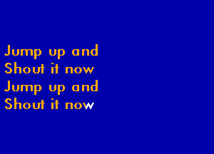 Jump Up and
Shout it now

Jump up and
Shout it now